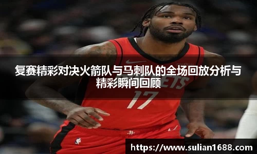 复赛精彩对决火箭队与马刺队的全场回放分析与精彩瞬间回顾