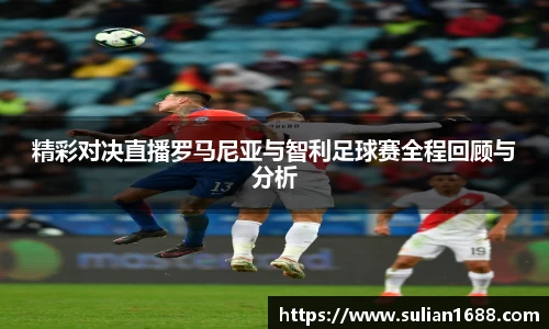 精彩对决直播罗马尼亚与智利足球赛全程回顾与分析