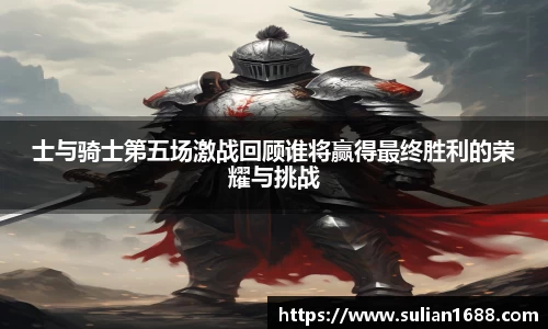 士与骑士第五场激战回顾谁将赢得最终胜利的荣耀与挑战